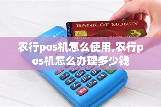 农行pos机怎么使用,农行pos机怎么办理多少钱