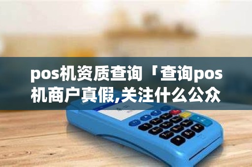 pos机资质查询「查询pos机商户真假,关注什么公众号」
