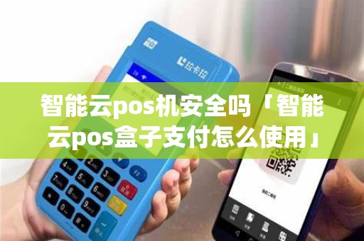 智能云pos机安全吗「智能云pos盒子支付怎么使用」