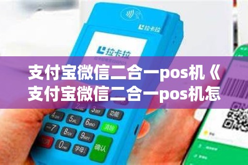 支付宝微信二合一pos机《支付宝微信二合一pos机怎么使用》