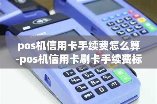 pos机信用卡手续费怎么算-pos机信用卡刷卡手续费标准