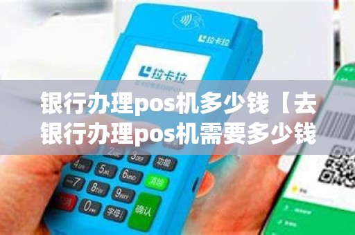 银行办理pos机多少钱【去银行办理pos机需要多少钱】
