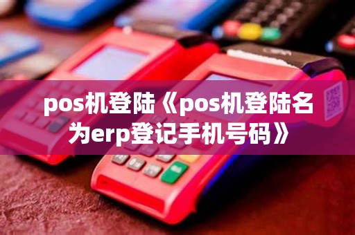 pos机登陆《pos机登陆名为erp登记手机号码》