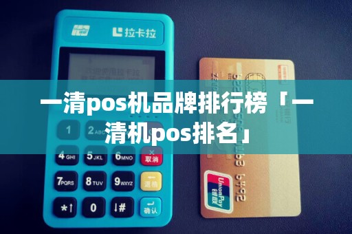 一清pos机品牌排行榜「一清机pos排名」