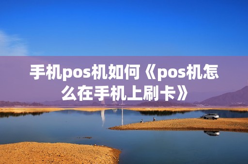 手机pos机如何《pos机怎么在手机上刷卡》