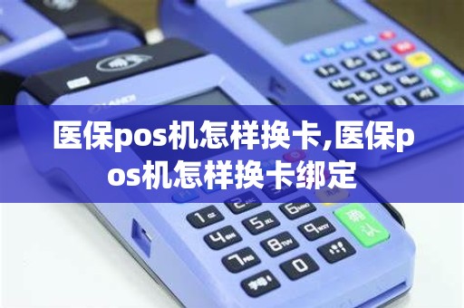 医保pos机怎样换卡,医保pos机怎样换卡绑定
