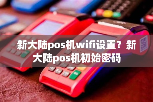 新大陆pos机wifi设置？新大陆pos机初始密码