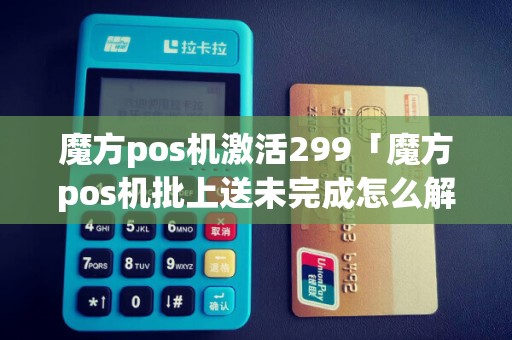 魔方pos机激活299「魔方pos机批上送未完成怎么解决」