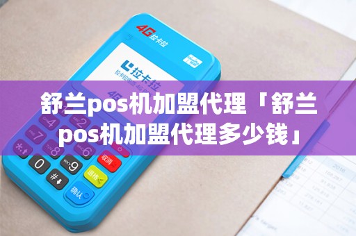 舒兰pos机加盟代理「舒兰pos机加盟代理多少钱」