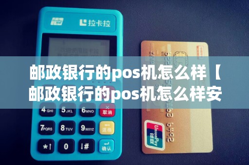 邮政银行的pos机怎么样【邮政银行的pos机怎么样安全吗】