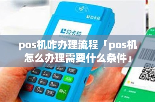 pos机咋办理流程「pos机怎么办理需要什么条件」