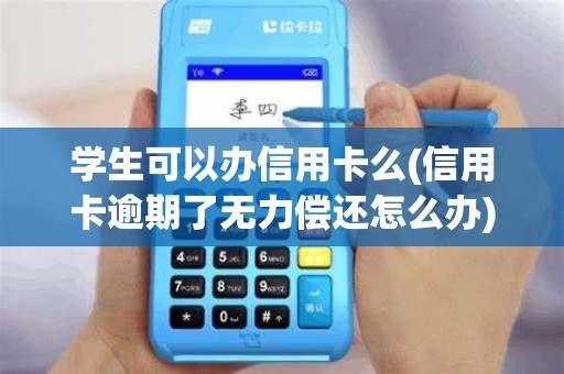 学生可以办信用卡么(信用卡逾期了无力偿还怎么办)