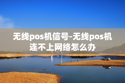 无线pos机信号-无线pos机连不上网络怎么办
