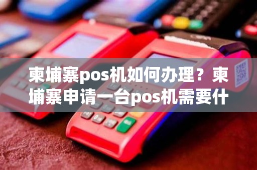 柬埔寨pos机如何办理？柬埔寨申请一台pos机需要什么