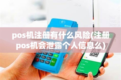 pos机注册有什么风险(注册pos机会泄露个人信息么)