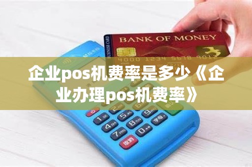 企业pos机费率是多少《企业办理pos机费率》