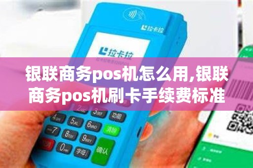 银联商务pos机怎么用,银联商务pos机刷卡手续费标准