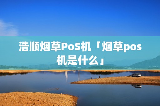 浩顺烟草PoS机「烟草pos机是什么」