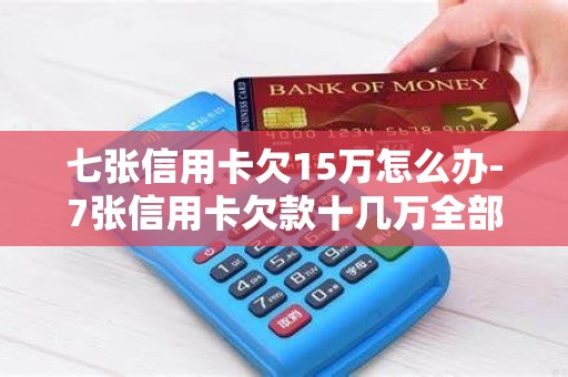 七张信用卡欠15万怎么办-7张信用卡欠款十几万全部逾期了怎么办