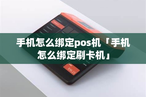 手机怎么绑定pos机「手机怎么绑定刷卡机」