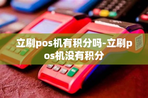 立刷pos机有积分吗-立刷pos机没有积分