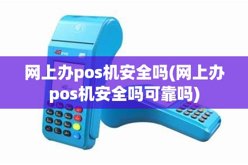 网上办pos机安全吗(网上办pos机安全吗可靠吗)