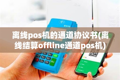 离线pos机的通道协议书(离线结算offline通道pos机)