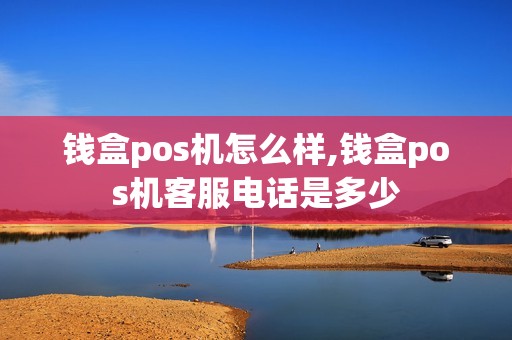 钱盒pos机怎么样,钱盒pos机客服电话是多少