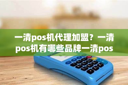 一清pos机代理加盟？一清pos机有哪些品牌一清pos机