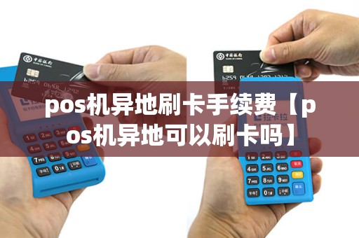 pos机异地刷卡手续费【pos机异地可以刷卡吗】