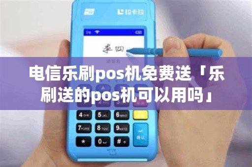 电信乐刷pos机免费送「乐刷送的pos机可以用吗」