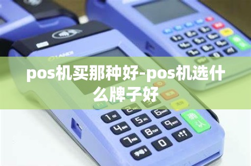 pos机买那种好-pos机选什么牌子好