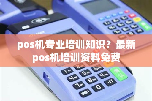 pos机专业培训知识？最新pos机培训资料免费