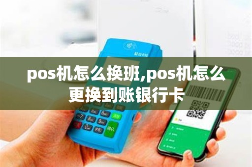 pos机怎么换班,pos机怎么更换到账银行卡