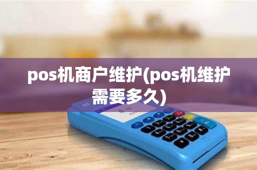 pos机商户维护(pos机维护需要多久)