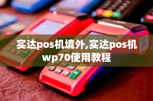 实达pos机境外,实达pos机wp70使用教程