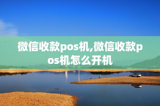 微信收款pos机,微信收款pos机怎么开机
