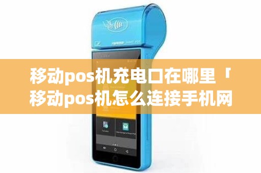 移动pos机充电口在哪里「移动pos机怎么连接手机网络」