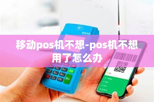 移动pos机不想-pos机不想用了怎么办