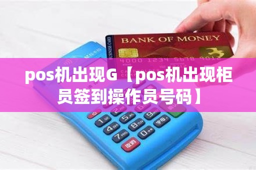 pos机出现G【pos机出现柜员签到操作员号码】