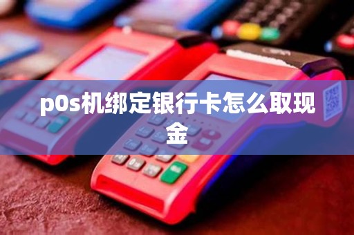 p0s机绑定银行卡怎么取现金 p0s机绑定银行卡怎么取现金