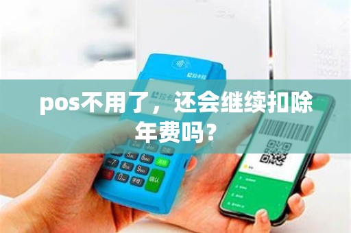 pos不用了，还会继续扣除年费吗？