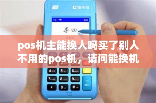pos机主能换人吗买了别人不用的pos机，请问能换机主吗？