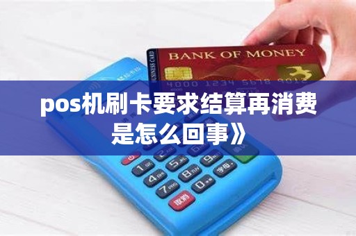 pos机刷卡要求结算再消费是怎么回事》 pos机刷卡要求结算再消费是怎么回事》