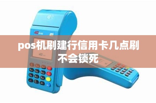 pos机刷建行信用卡几点刷不会锁死 pos机刷建行信用卡几点刷不会锁死