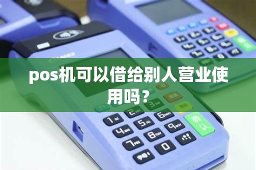 pos机可以借给别人营业使用吗? pos机可以借给别人营业使用吗?