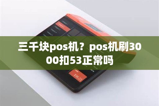 三千块pos机？pos机刷3000扣53正常吗