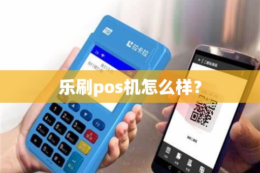乐刷pos机怎么样? 乐刷pos机怎么样?
