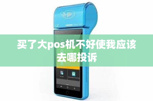 买了大pos机不好使我应该去哪投诉 买了大pos机不好使我应该去哪投诉