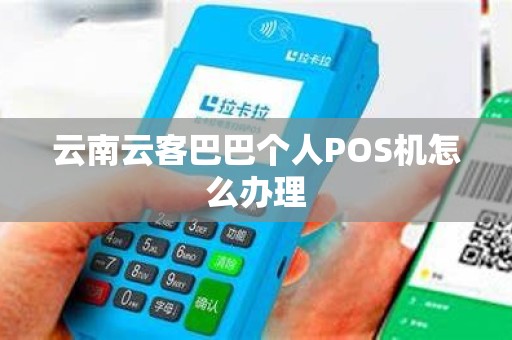 云南云客巴巴个人POS机怎么办理 云南云客巴巴个人POS机怎么办理